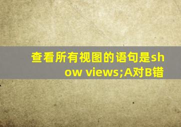 查看所有视图的语句是show views;A对B错